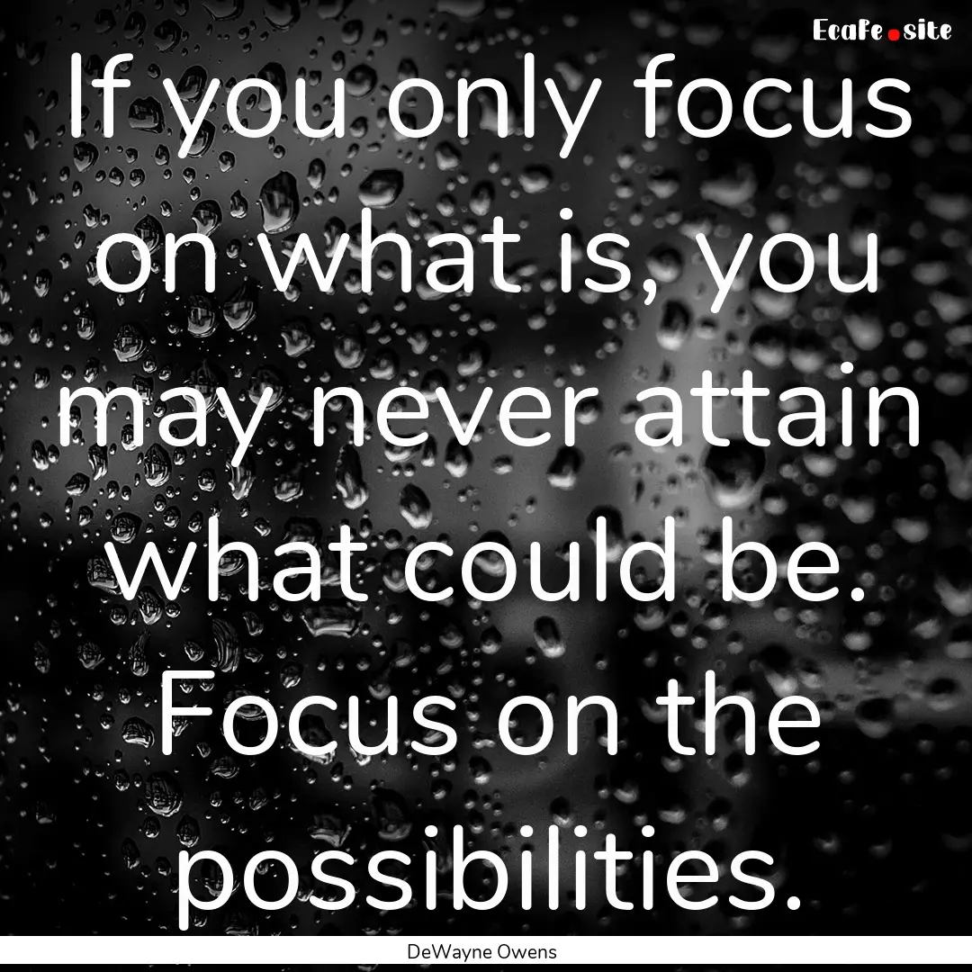 If you only focus on what is, you may never.... : Quote by DeWayne Owens