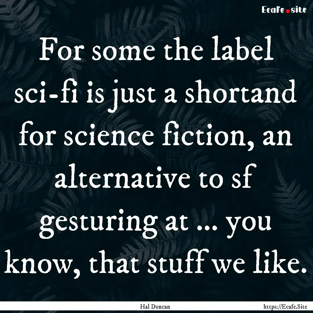 For some the label sci-fi is just a shortand.... : Quote by Hal Duncan