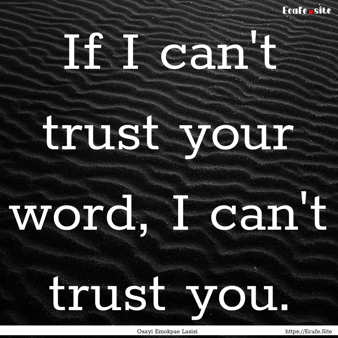 If I can't trust your word, I can't trust.... : Quote by Osayi Emokpae Lasisi