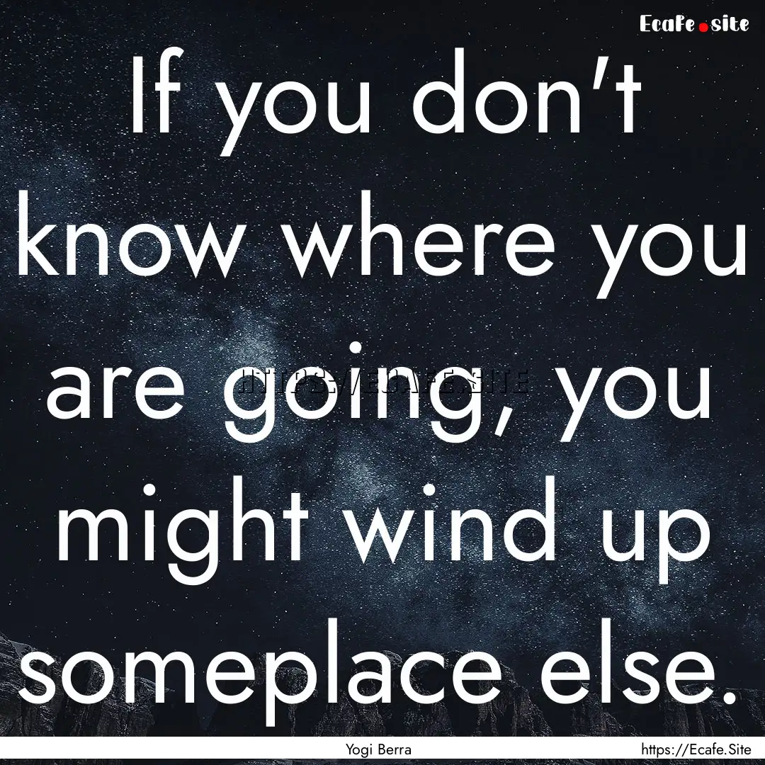 If you don't know where you are going, you.... : Quote by Yogi Berra