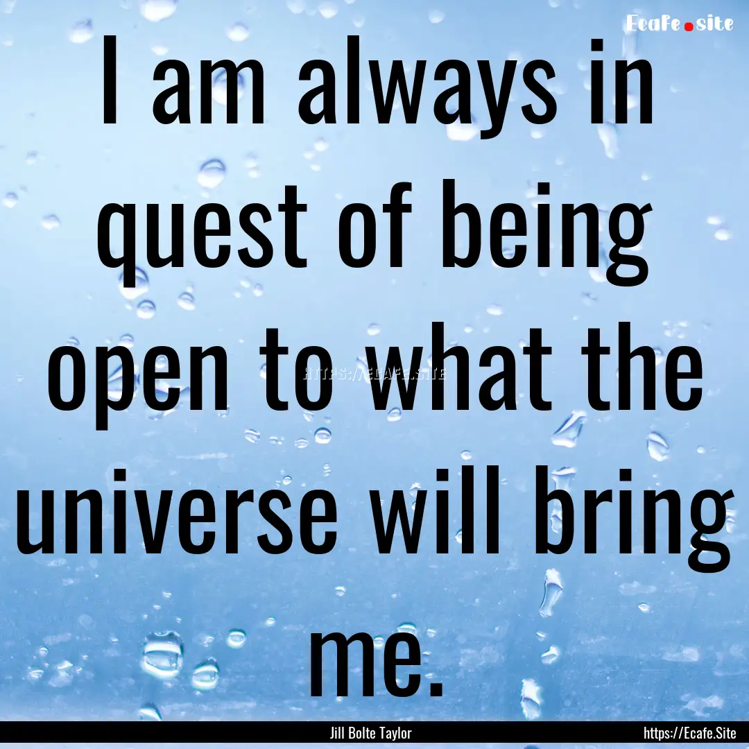 I am always in quest of being open to what.... : Quote by Jill Bolte Taylor