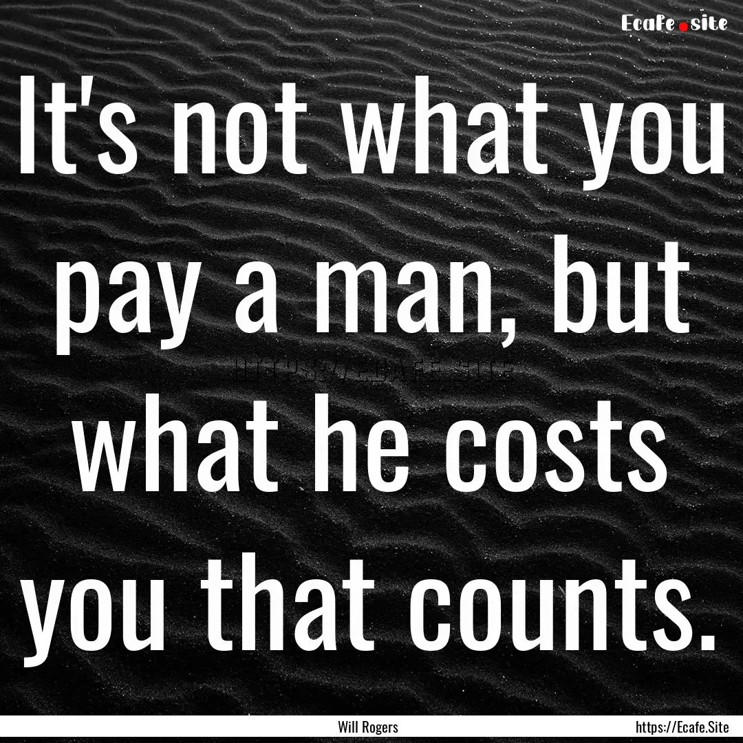 It's not what you pay a man, but what he.... : Quote by Will Rogers