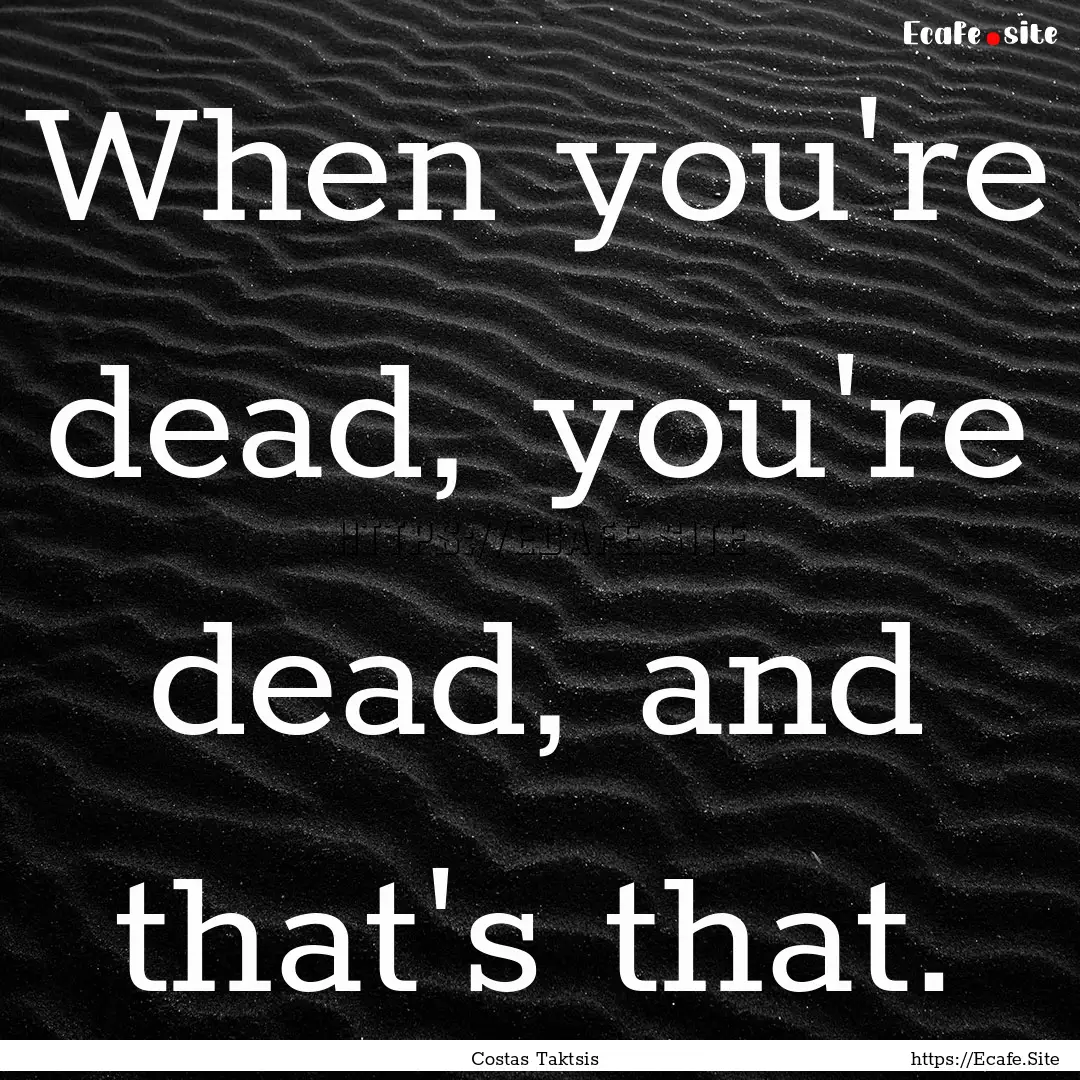 When you're dead, you're dead, and that's.... : Quote by Costas Taktsis