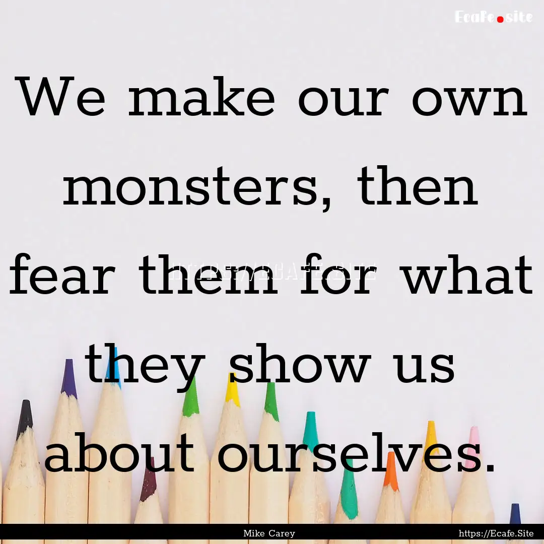 We make our own monsters, then fear them.... : Quote by Mike Carey