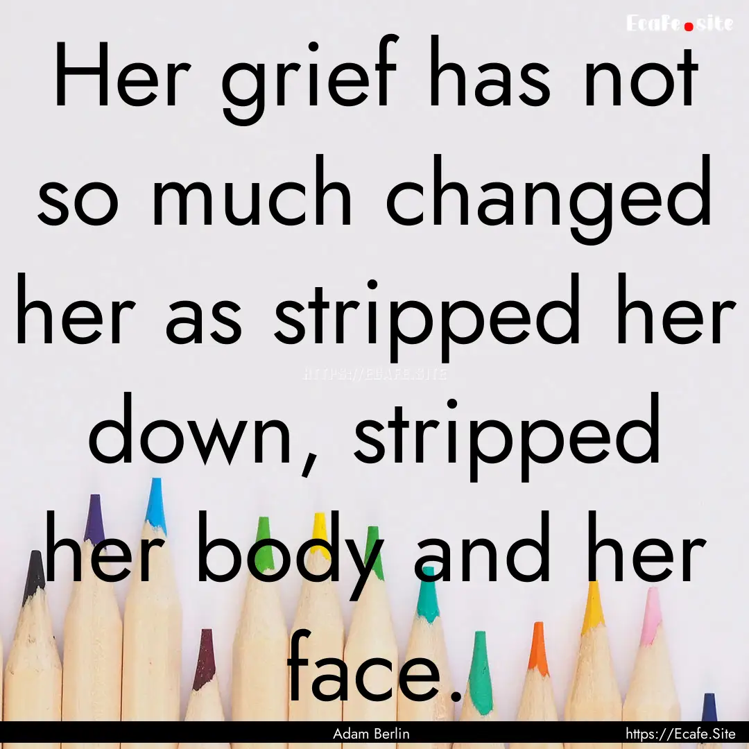 Her grief has not so much changed her as.... : Quote by Adam Berlin