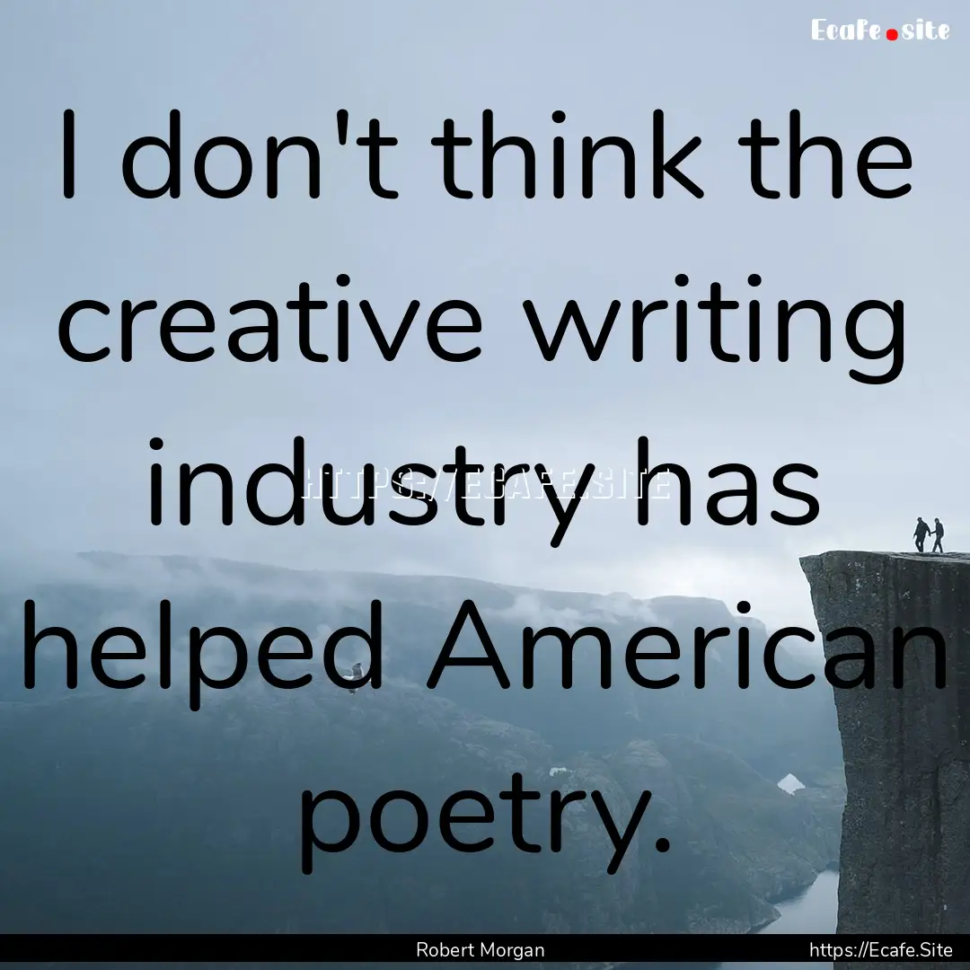 I don't think the creative writing industry.... : Quote by Robert Morgan