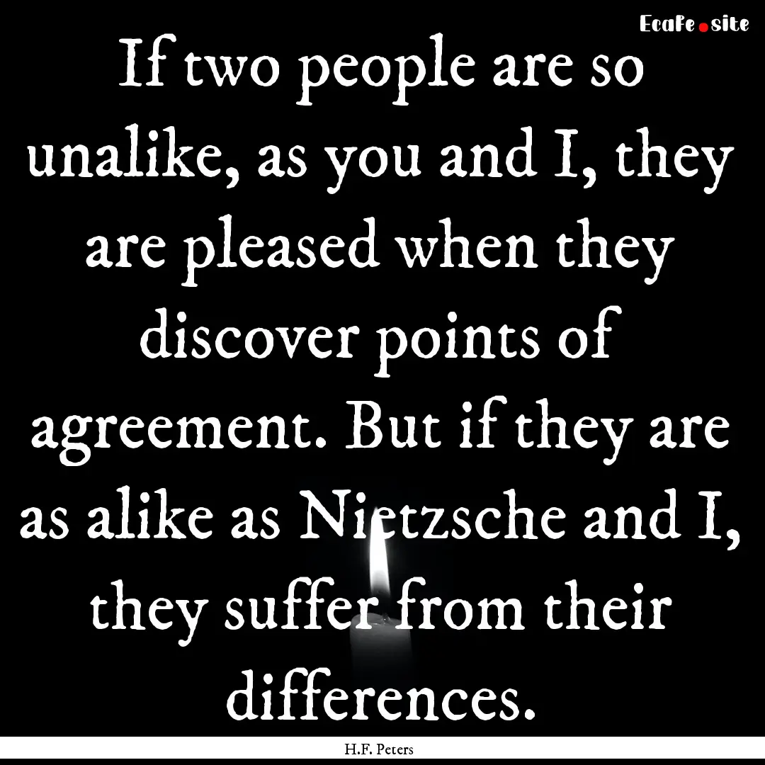 If two people are so unalike, as you and.... : Quote by H.F. Peters