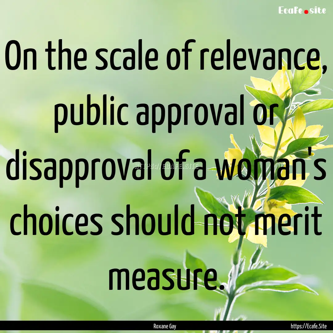 On the scale of relevance, public approval.... : Quote by Roxane Gay