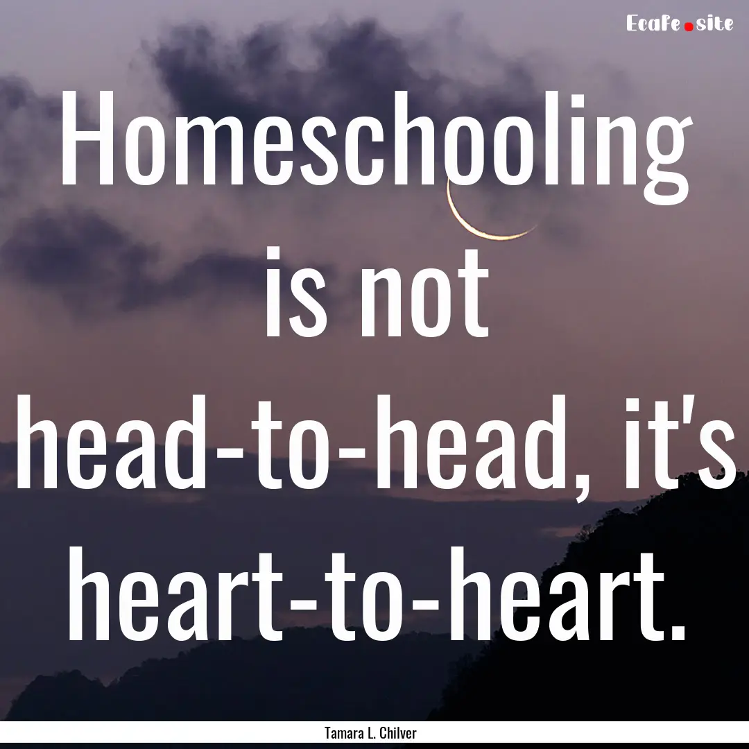 Homeschooling is not head-to-head, it's heart-to-heart..... : Quote by Tamara L. Chilver