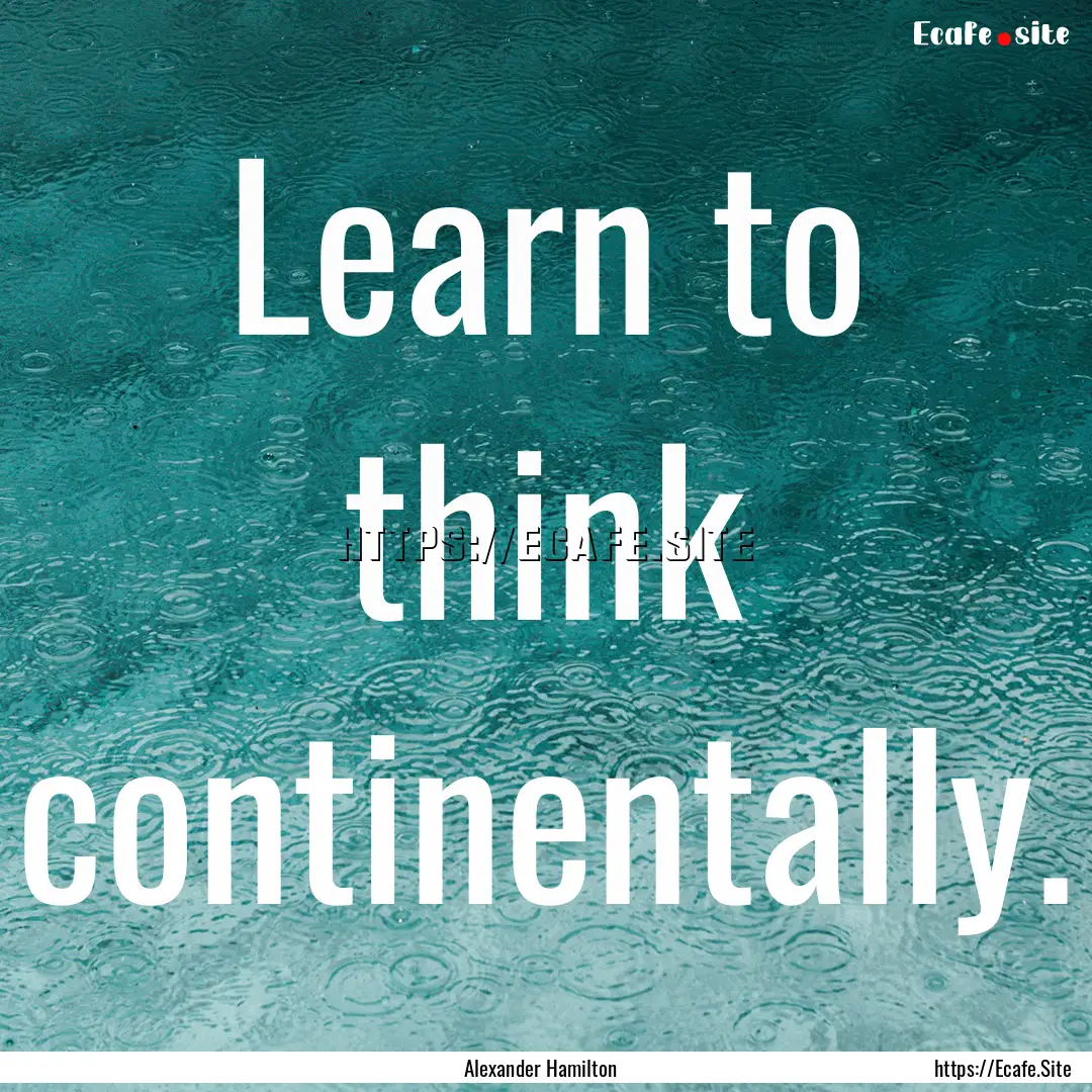 Learn to think continentally. : Quote by Alexander Hamilton