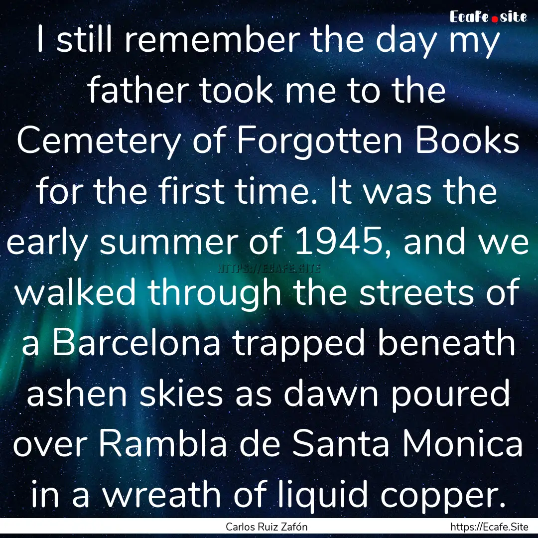 I still remember the day my father took me.... : Quote by Carlos Ruiz Zafón