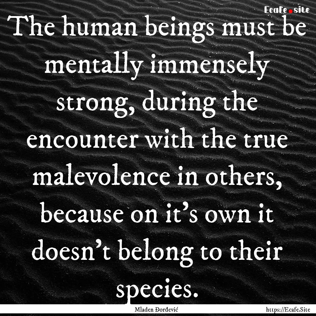 The human beings must be mentally immensely.... : Quote by Mladen Đorđević