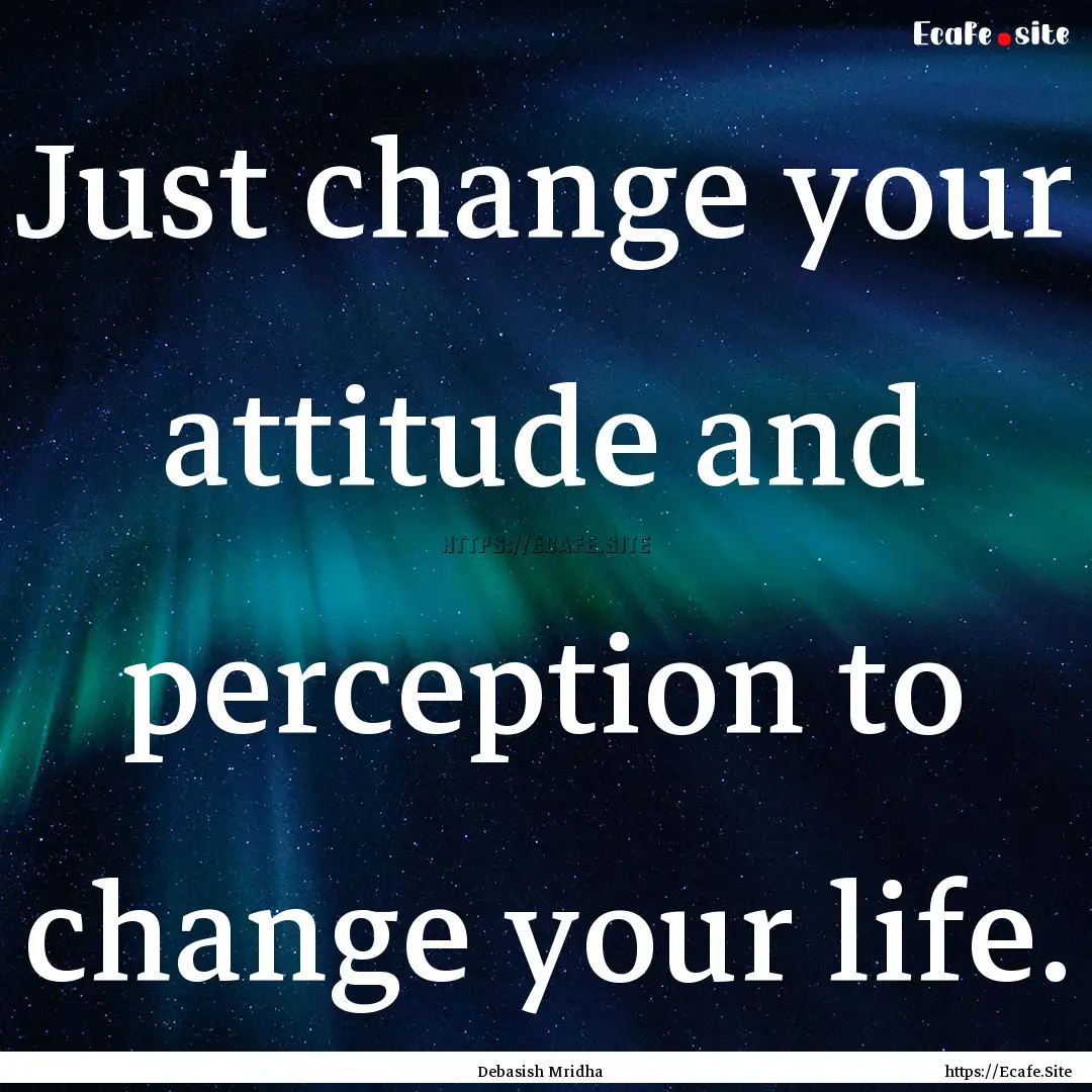 Just change your attitude and perception.... : Quote by Debasish Mridha