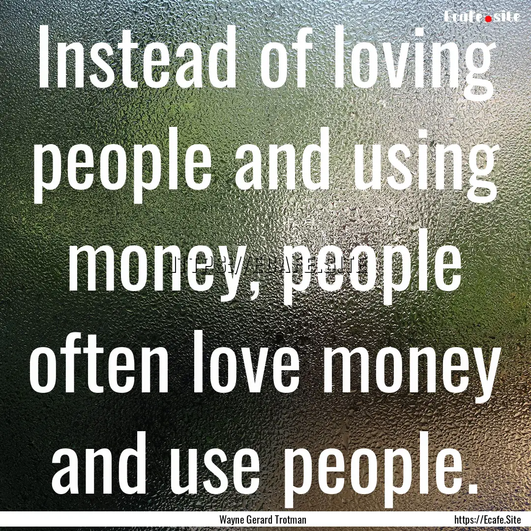 Instead of loving people and using money,.... : Quote by Wayne Gerard Trotman