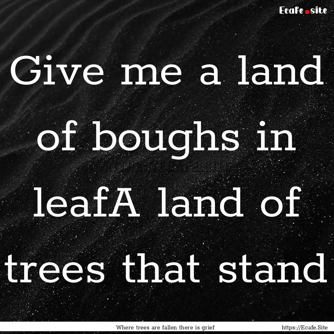 Give me a land of boughs in leafA land of.... : Quote by Where trees are fallen there is grief