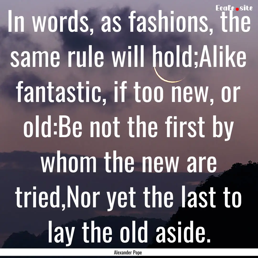 In words, as fashions, the same rule will.... : Quote by Alexander Pope