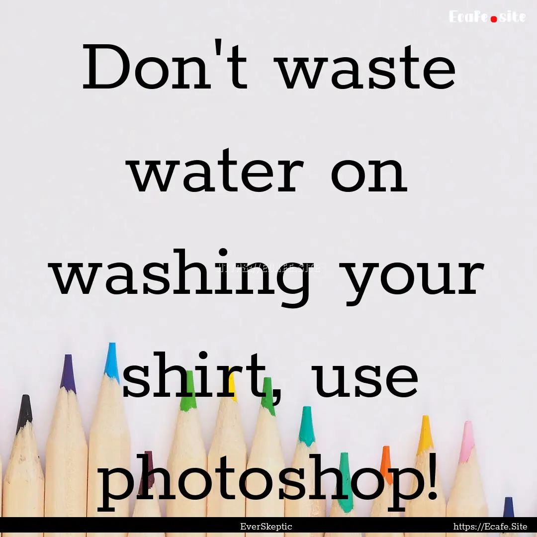 Don't waste water on washing your shirt,.... : Quote by EverSkeptic