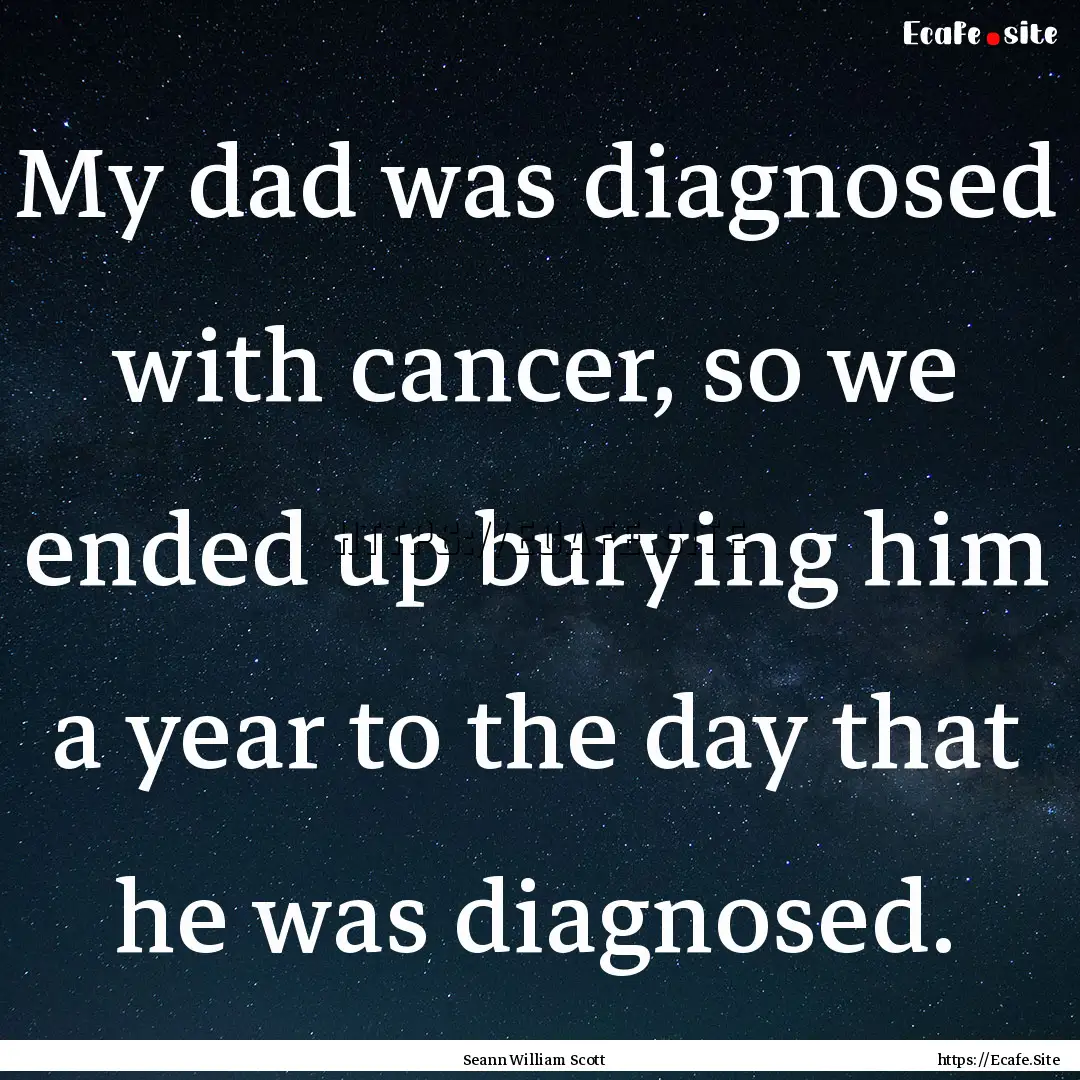 My dad was diagnosed with cancer, so we ended.... : Quote by Seann William Scott