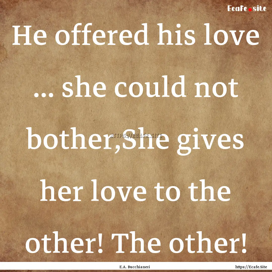 He offered his love ... she could not bother,She.... : Quote by E.A. Bucchianeri