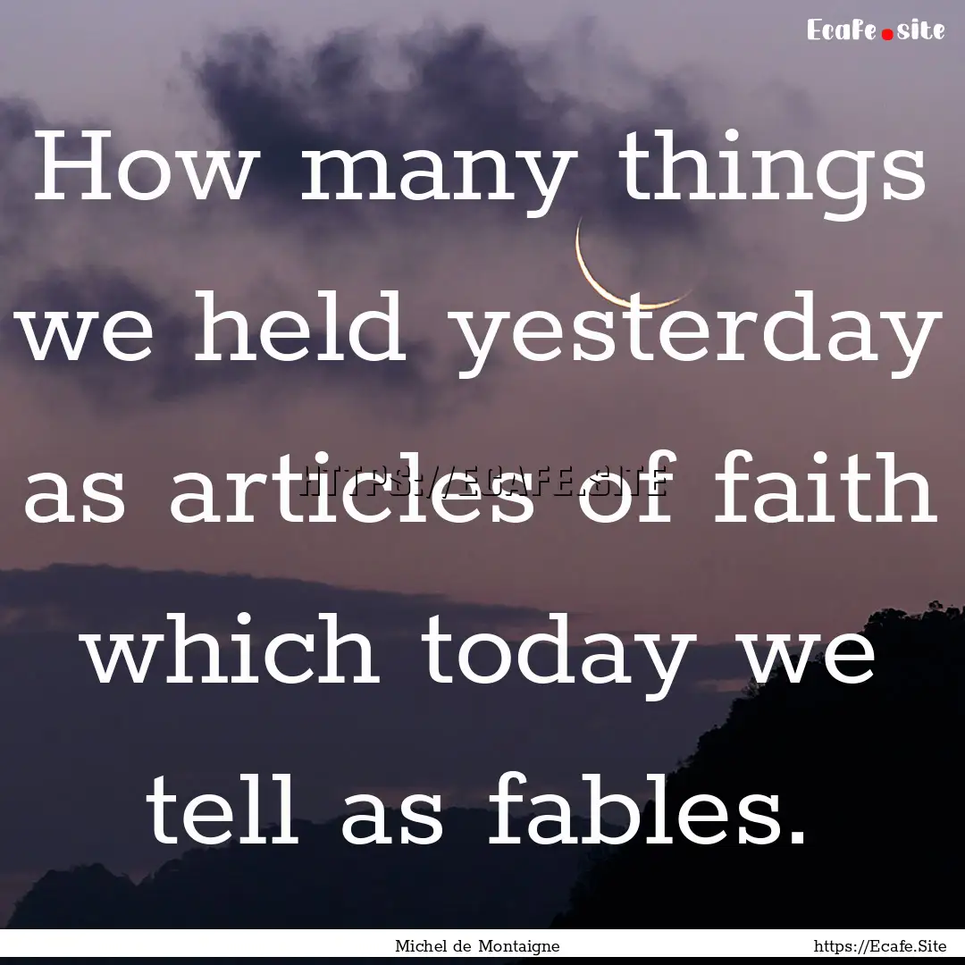 How many things we held yesterday as articles.... : Quote by Michel de Montaigne