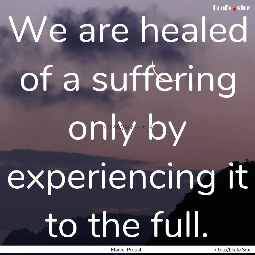 We are healed of a suffering only by experiencing.... : Quote by Marcel Proust