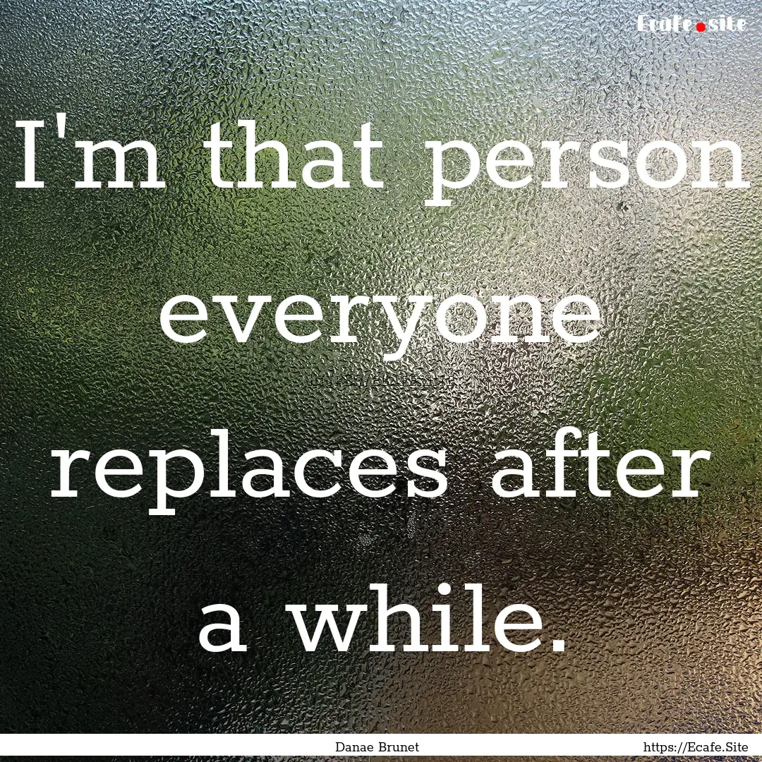 I'm that person everyone replaces after a.... : Quote by Danae Brunet