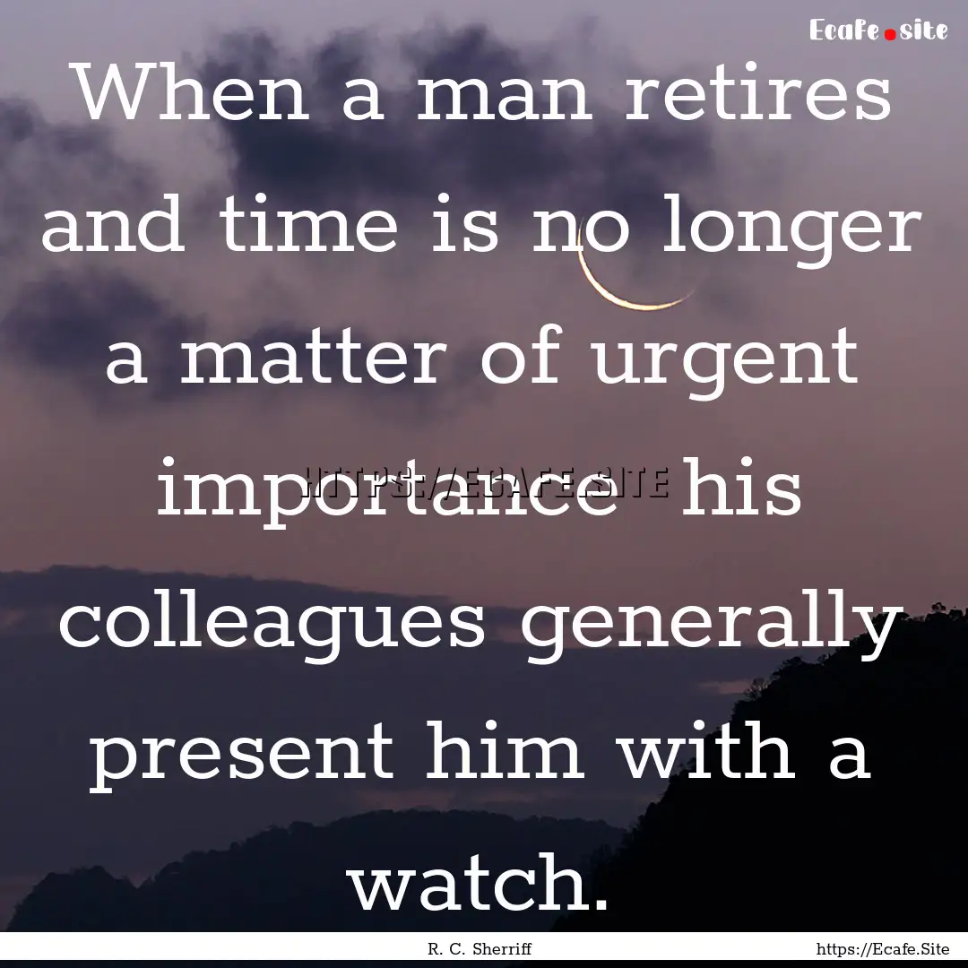 When a man retires and time is no longer.... : Quote by R. C. Sherriff