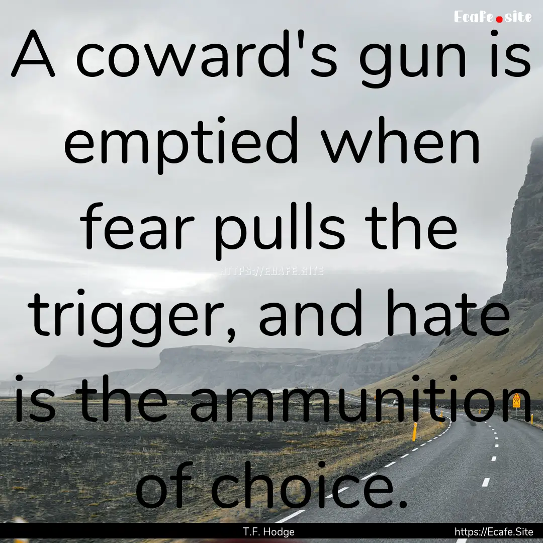 A coward's gun is emptied when fear pulls.... : Quote by T.F. Hodge