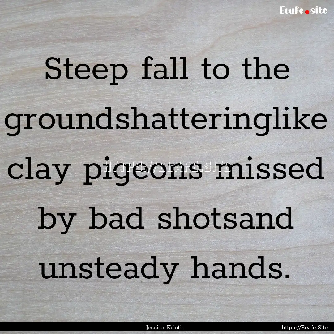 Steep fall to the groundshatteringlike clay.... : Quote by Jessica Kristie