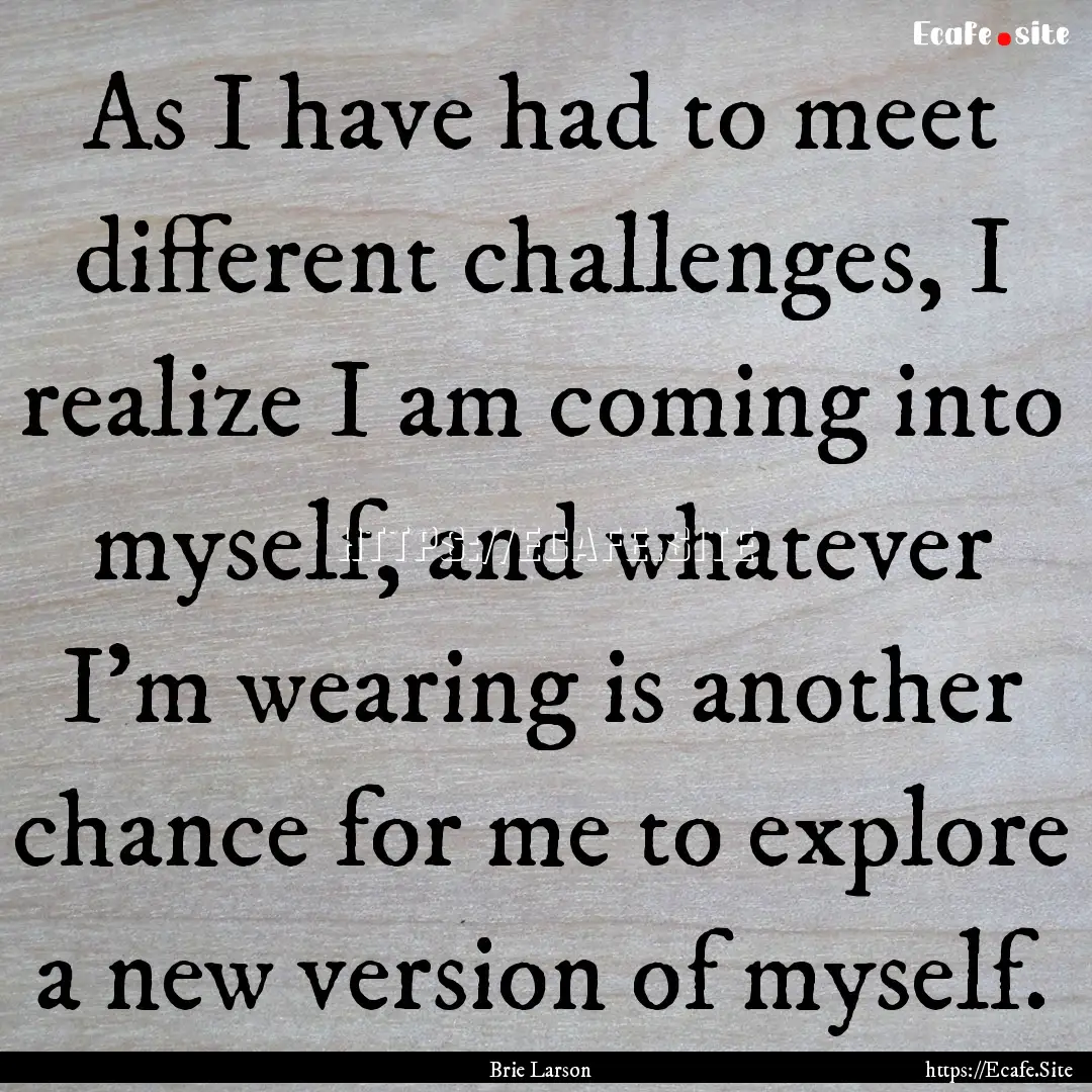 As I have had to meet different challenges,.... : Quote by Brie Larson