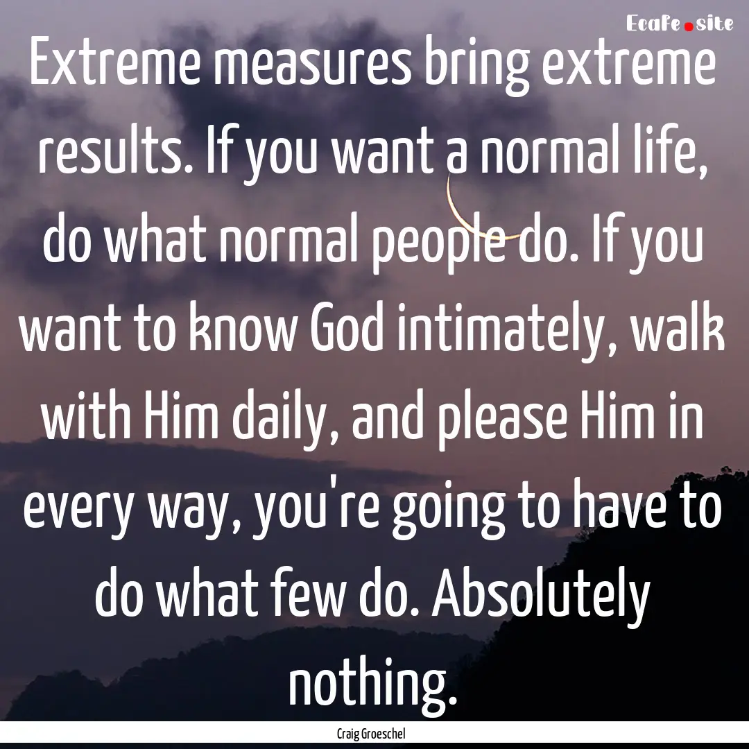 Extreme measures bring extreme results. If.... : Quote by Craig Groeschel