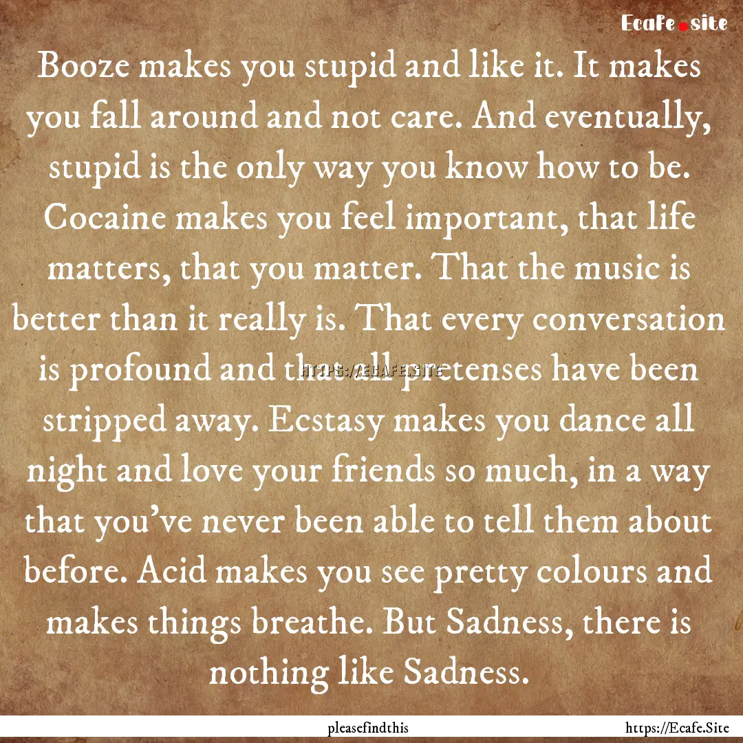 Booze makes you stupid and like it. It makes.... : Quote by pleasefindthis