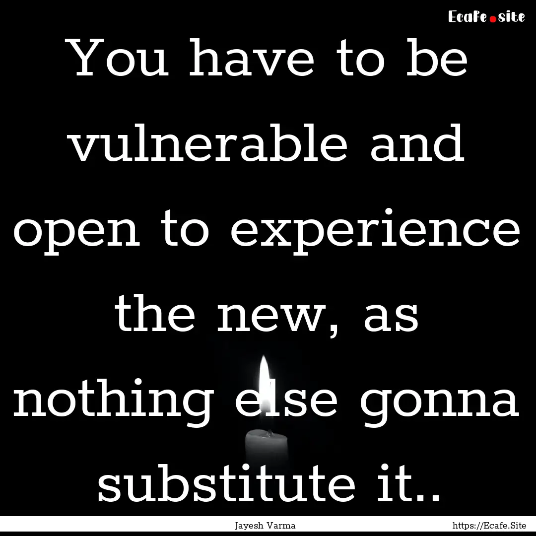 You have to be vulnerable and open to experience.... : Quote by Jayesh Varma