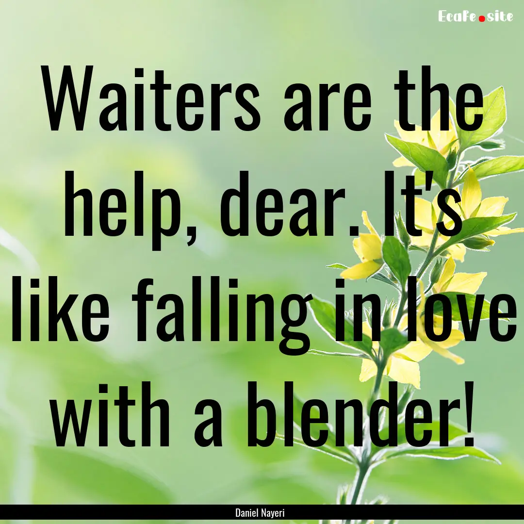 Waiters are the help, dear. It's like falling.... : Quote by Daniel Nayeri