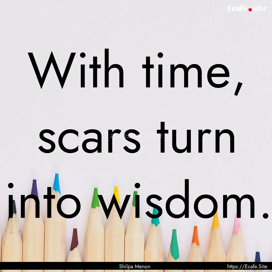 With time, scars turn into wisdom. : Quote by Shilpa Menon