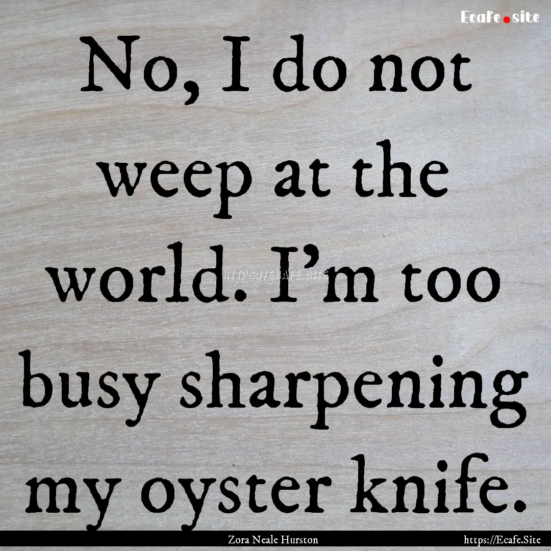 No, I do not weep at the world. I'm too busy.... : Quote by Zora Neale Hurston