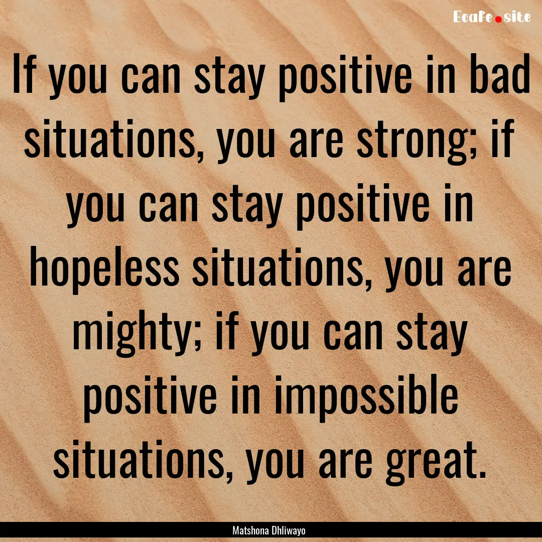 If you can stay positive in bad situations,.... : Quote by Matshona Dhliwayo