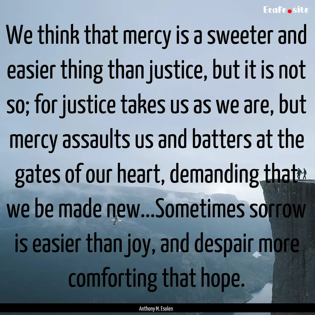 We think that mercy is a sweeter and easier.... : Quote by Anthony M. Esolen