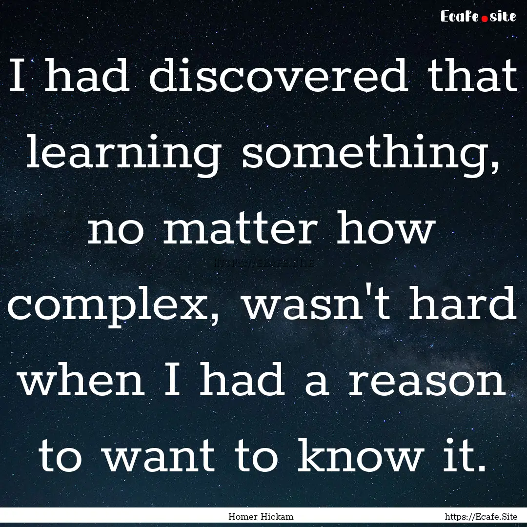 I had discovered that learning something,.... : Quote by Homer Hickam