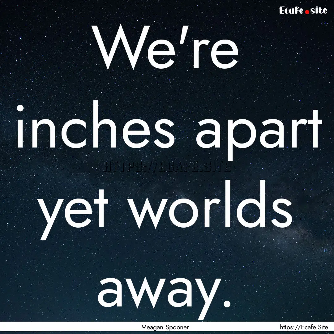 We're inches apart yet worlds away. : Quote by Meagan Spooner