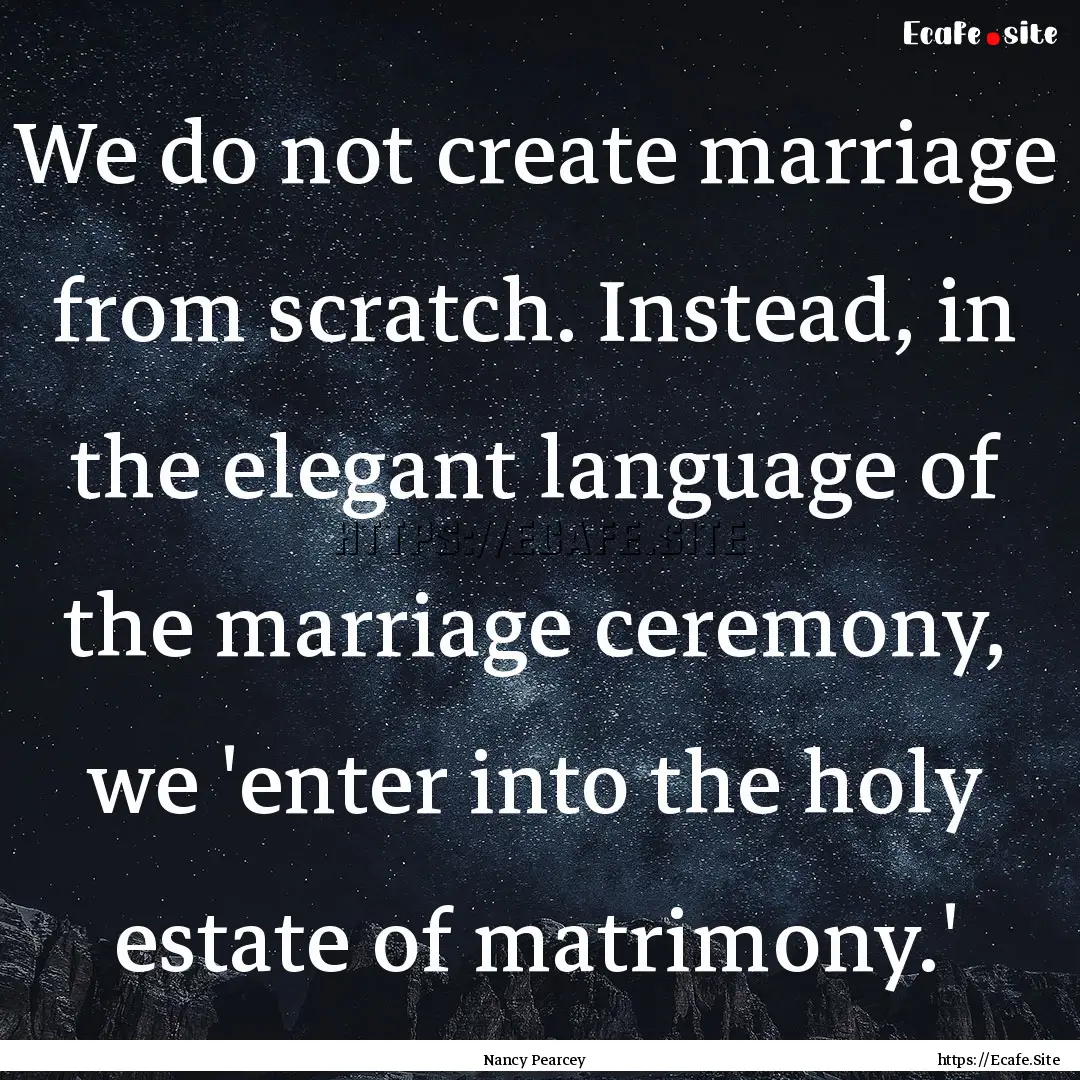 We do not create marriage from scratch. Instead,.... : Quote by Nancy Pearcey