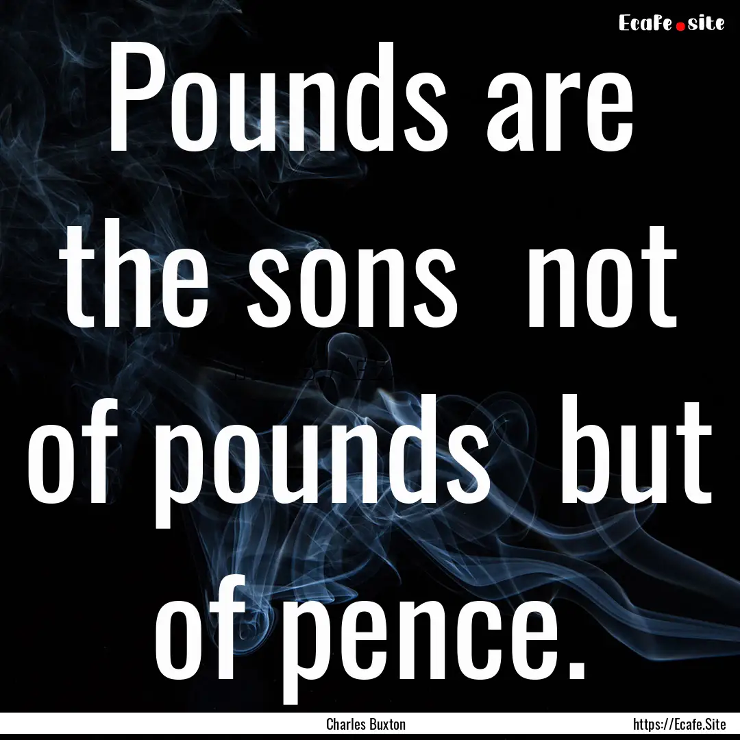 Pounds are the sons not of pounds but of.... : Quote by Charles Buxton