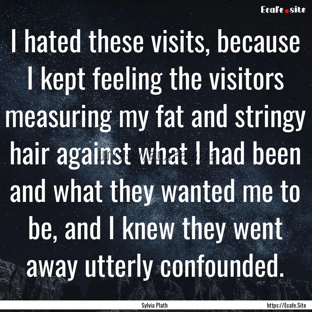 I hated these visits, because I kept feeling.... : Quote by Sylvia Plath