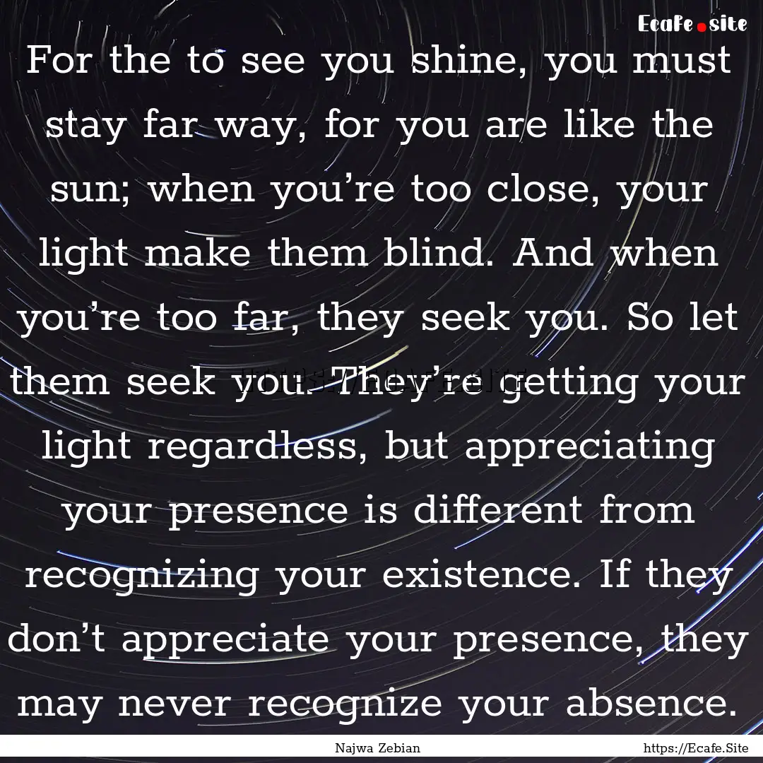 For the to see you shine, you must stay far.... : Quote by Najwa Zebian