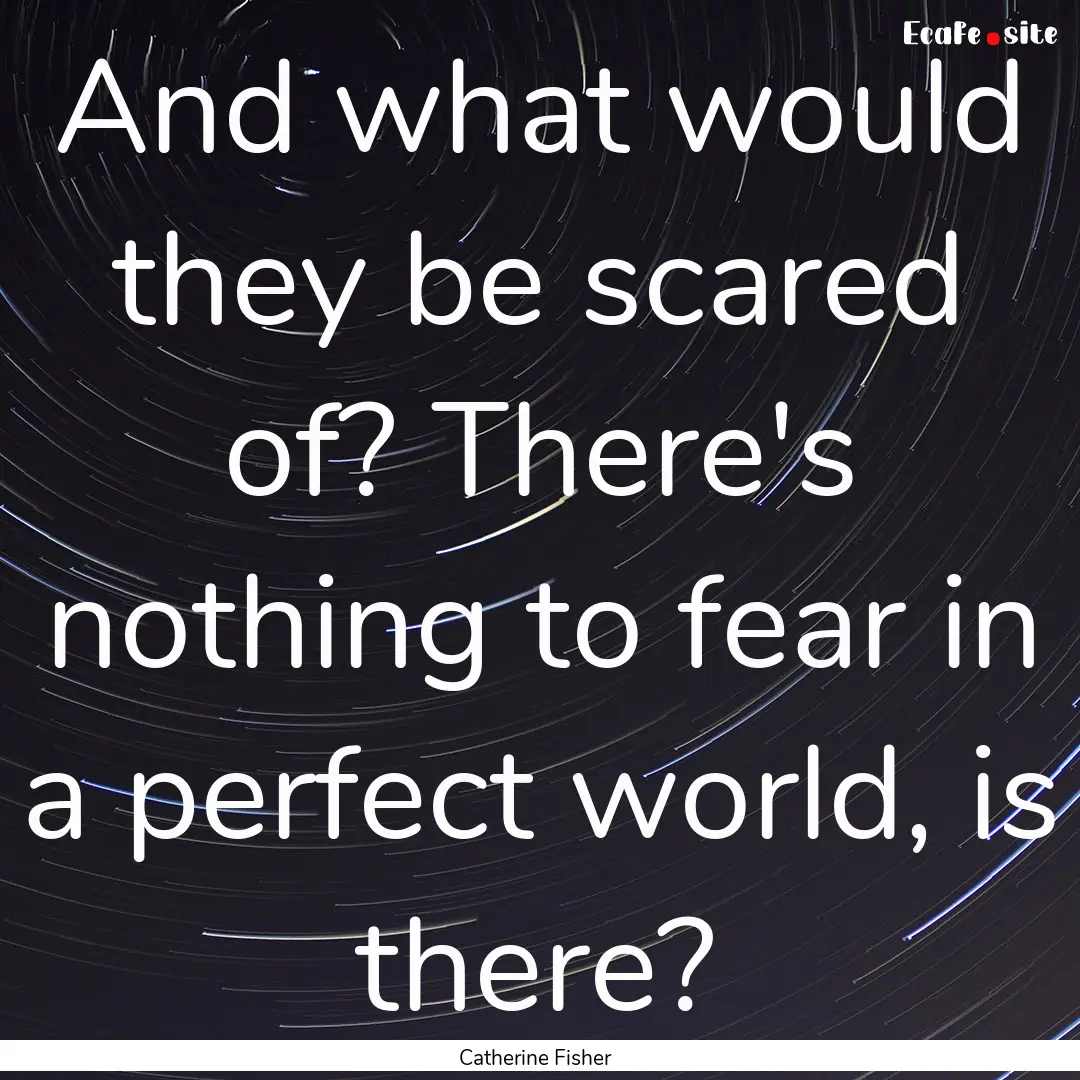 And what would they be scared of? There's.... : Quote by Catherine Fisher