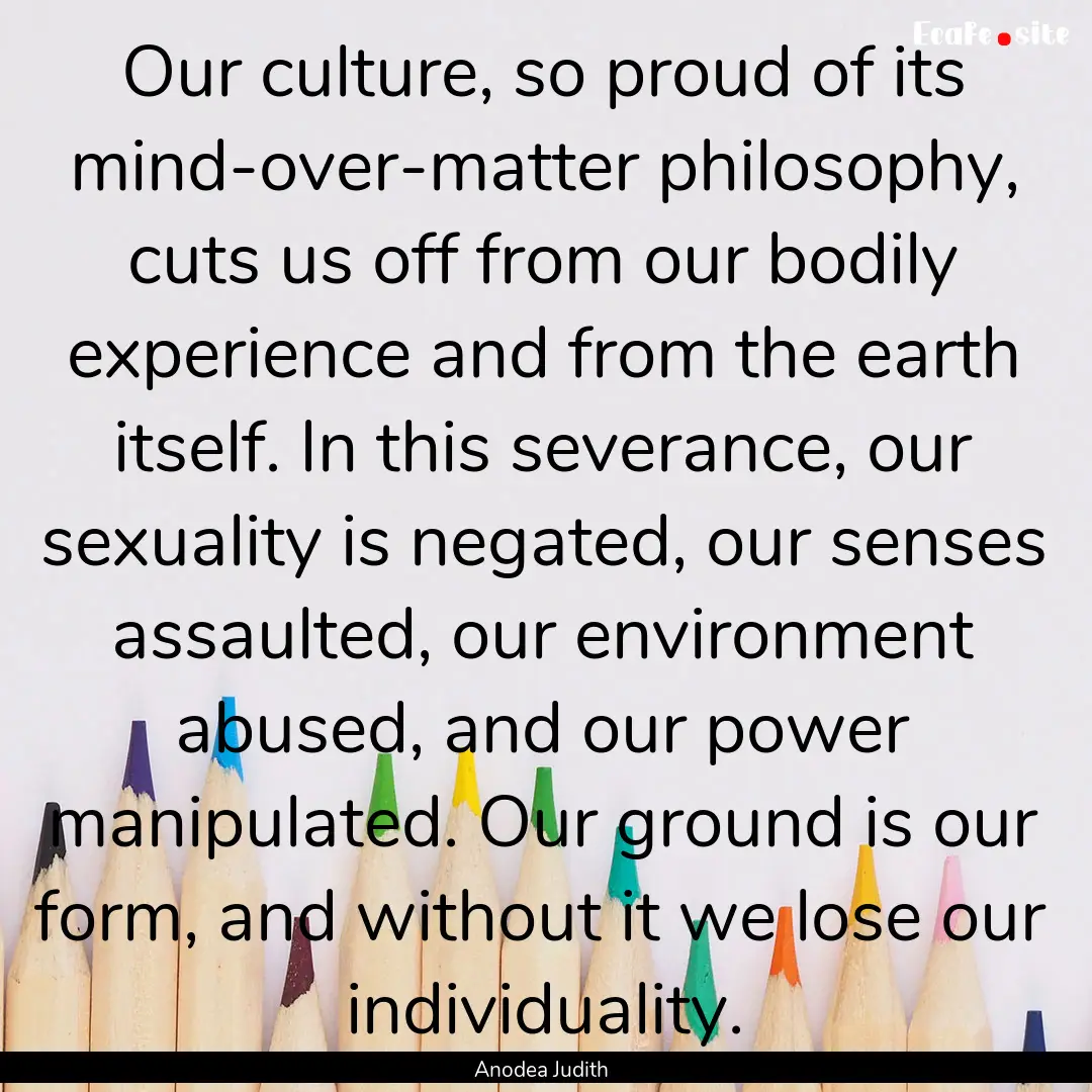 Our culture, so proud of its mind-over-matter.... : Quote by Anodea Judith