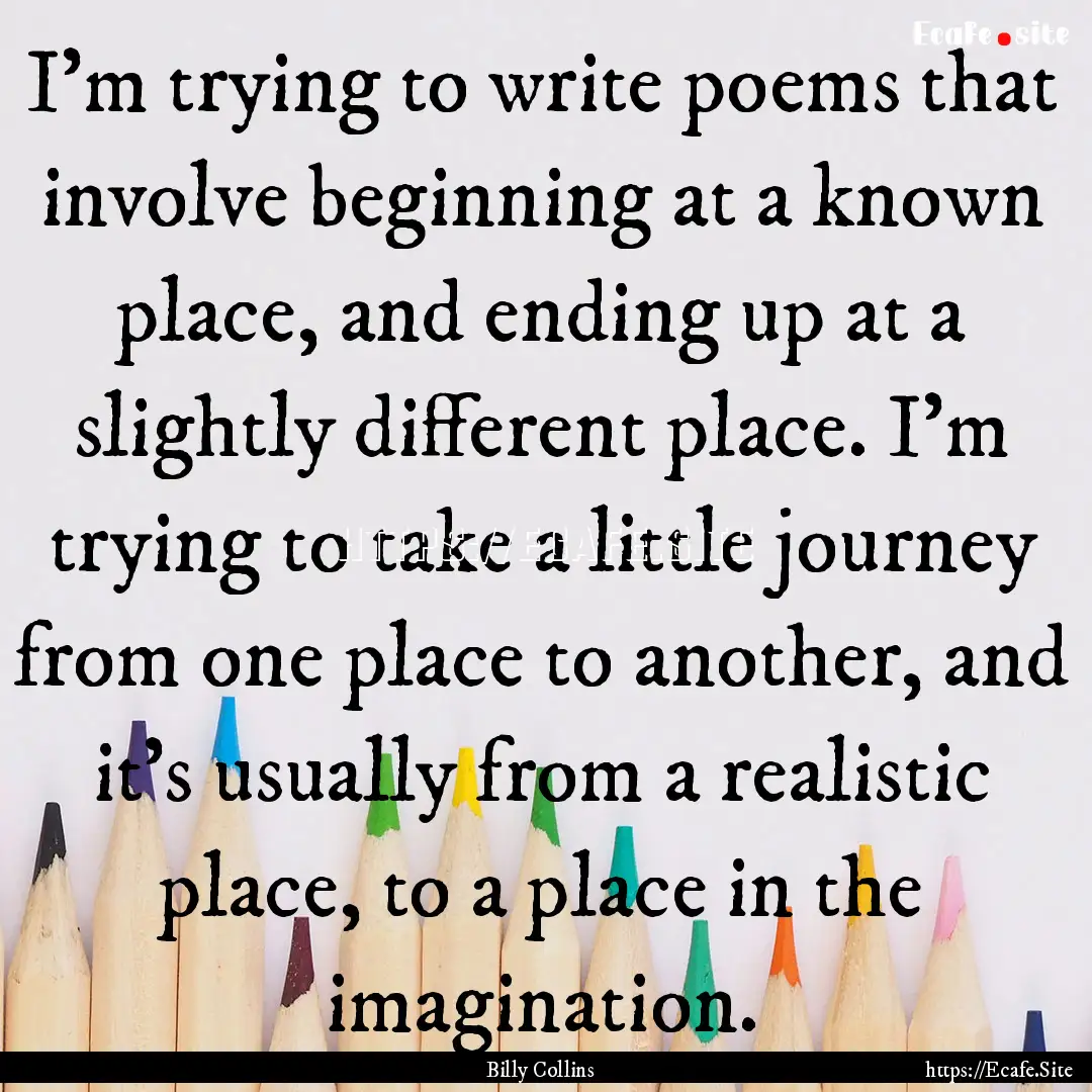 I'm trying to write poems that involve beginning.... : Quote by Billy Collins