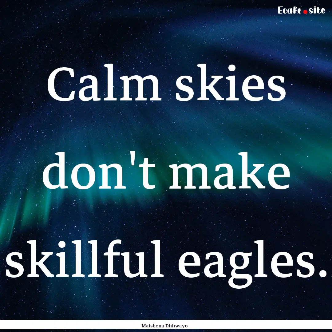 Calm skies don't make skillful eagles. : Quote by Matshona Dhliwayo