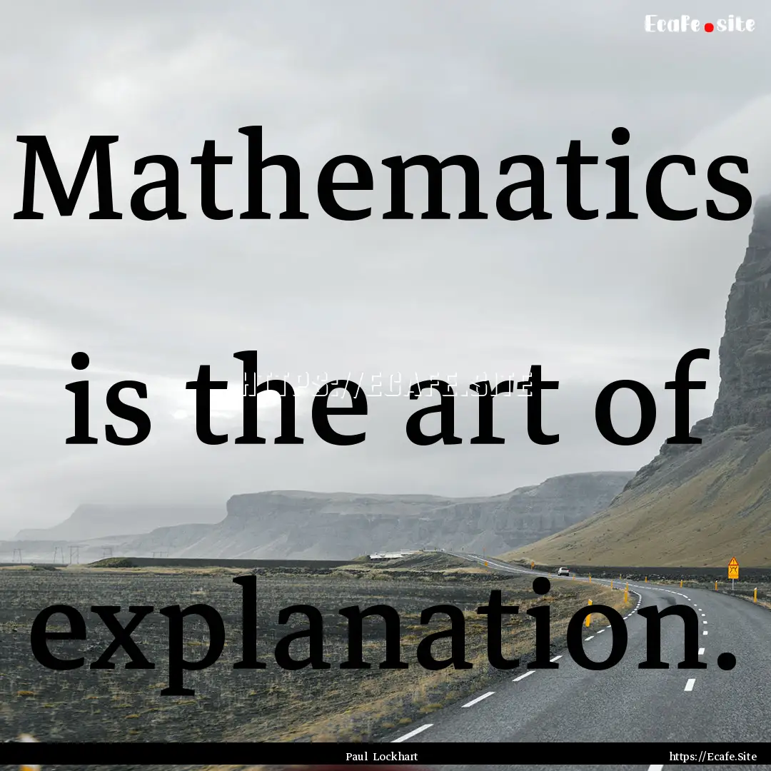 Mathematics is the art of explanation. : Quote by Paul Lockhart