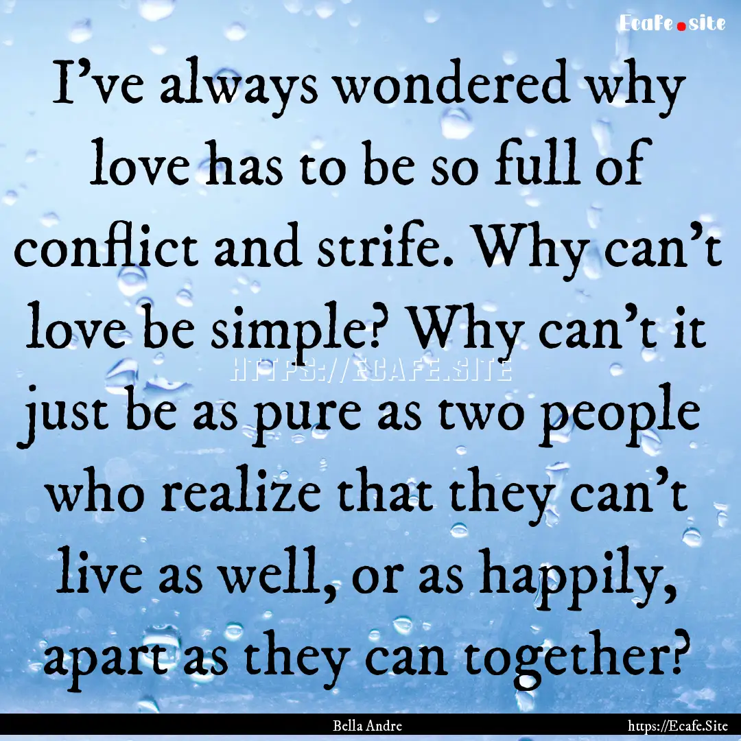 I’ve always wondered why love has to be.... : Quote by Bella Andre